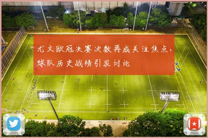尤文欧冠决赛次数再成关注焦点，球队历史战绩引发讨论