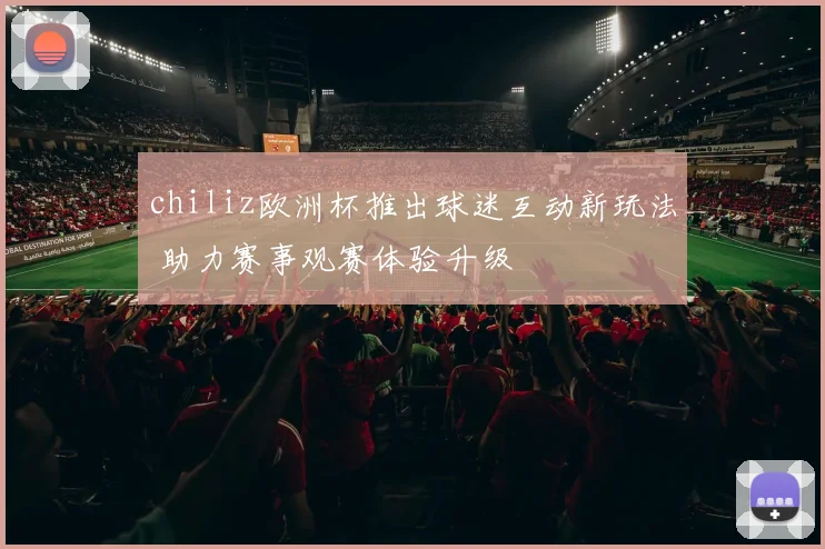 chiliz欧洲杯推出球迷互动新玩法 助力赛事观赛体验升级