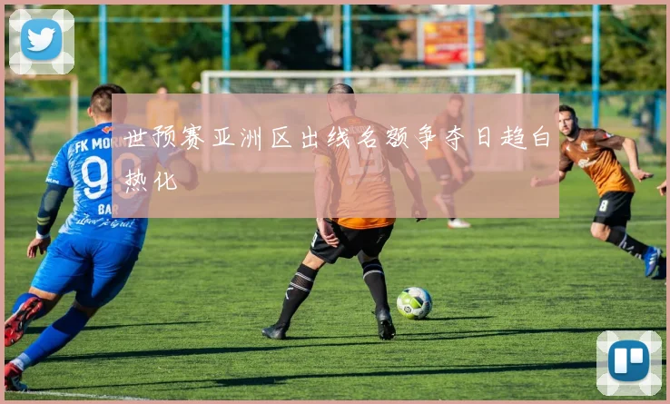 世预赛亚洲区出线名额争夺日趋白热化