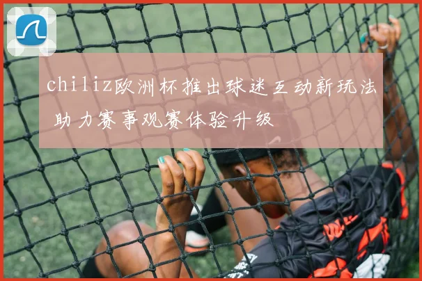 chiliz欧洲杯推出球迷互动新玩法 助力赛事观赛体验升级