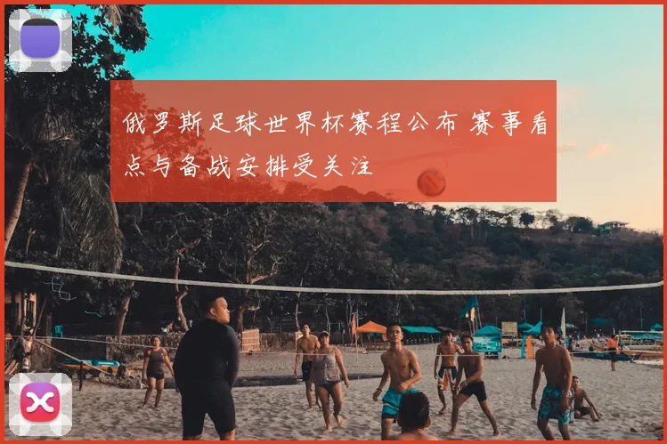 俄罗斯足球世界杯赛程公布 赛事看点与备战安排受关注