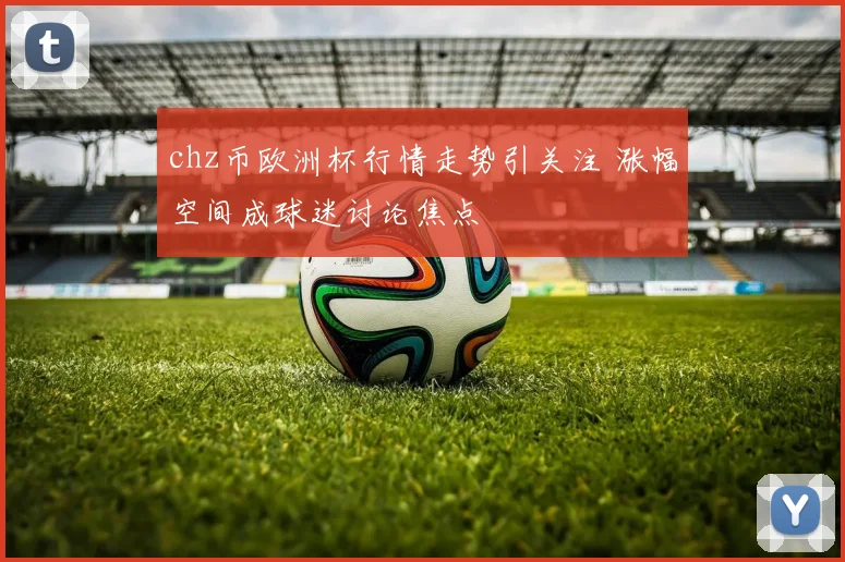 chz币欧洲杯行情走势引关注 涨幅空间成球迷讨论焦点