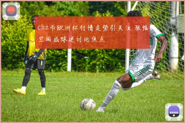 chz币欧洲杯行情走势引关注 涨幅空间成球迷讨论焦点