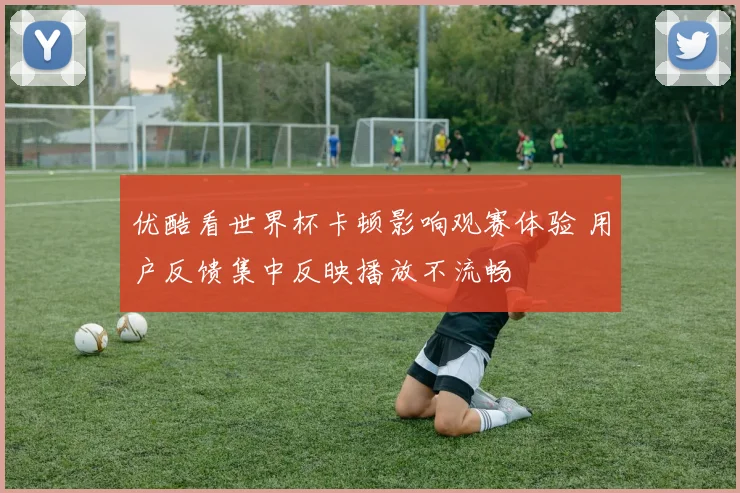 优酷看世界杯卡顿影响观赛体验 用户反馈集中反映播放不流畅