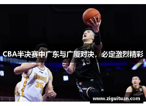 CBA半决赛中广东与广厦对决，必定激烈精彩
