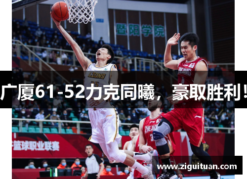 广厦61-52力克同曦，豪取胜利！
